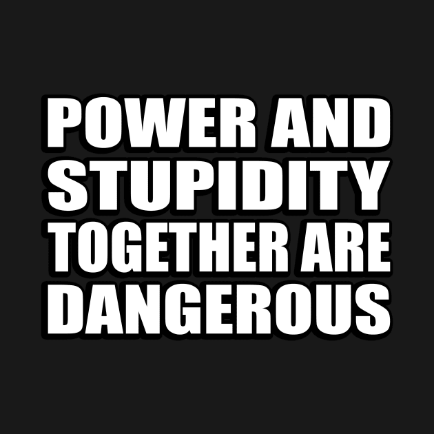 Power and stupidity together are dangerous by CRE4T1V1TY