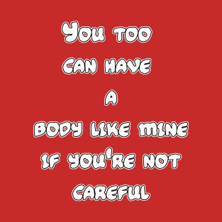 You too can have a body like mine if you're not careful T-Shirt