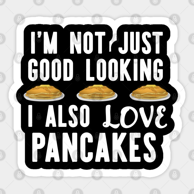 I'm Not Just Good looking i also Love Pancakes Funny Breakfast - Pancake  Breakfast Gifts - Sticker | TeePublic