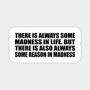 There is always some madness in life. But there is also always some reason in madness Magnet