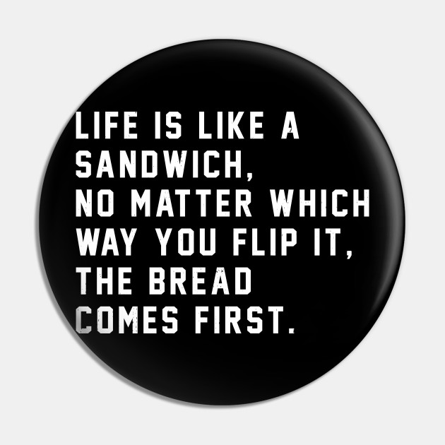 LIFE is Like a Sandwich No Matter Which Way You Flip It the BREAD Comes  First 