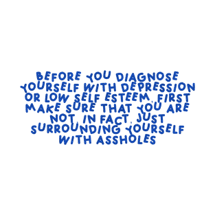 Before You Diagnose Yourself With Depression Or Low Self Esteem, First Make Sure That You Are Not, In Fact, Just Surrounding Yourself With Assholes Blue T-Shirt