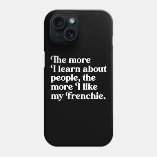 The More I Learn About People, the More I Like My Frenchie Phone Case