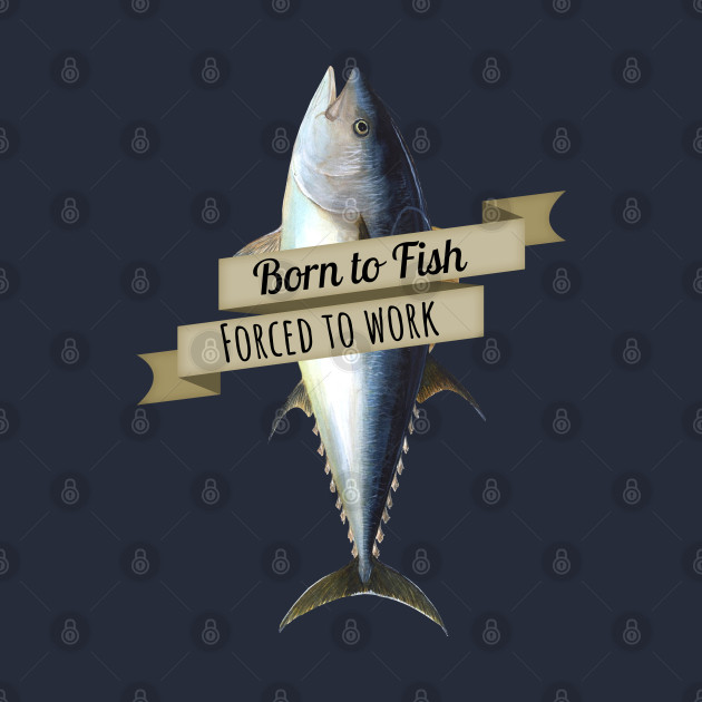 Born to Fish, Forced to Work Tuna Shirt by HighBrowDesigns