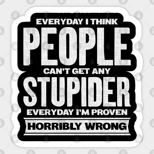 Everyday I Think People Can't Get Any Stupider Everyday I'm Proven Horribly Wrong - Stupid People Funny Quotes - Sticker | TeePublic Everyday I Think People Can't Get Any Stupider Everyday I'm Proven Horribly Wrong - Stupid People Funny Quotes - Sticker | TeePublic