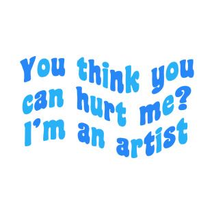 You think you can hurt me? I’m an artist T-Shirt