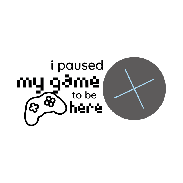 i paused my game to be here by duddleshop