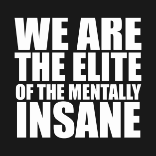 WE ARE THE ELITE OF THE MENTALLY INSANE T-Shirt