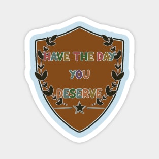 Have The Day You Deserve Magnet