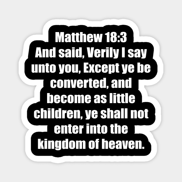 Matthew 18:3 "And said, Verily I say unto you, Except ye be converted, and become as little children, ye shall not enter into the kingdom of heaven. " King James Version (KJV) Magnet by Holy Bible Verses