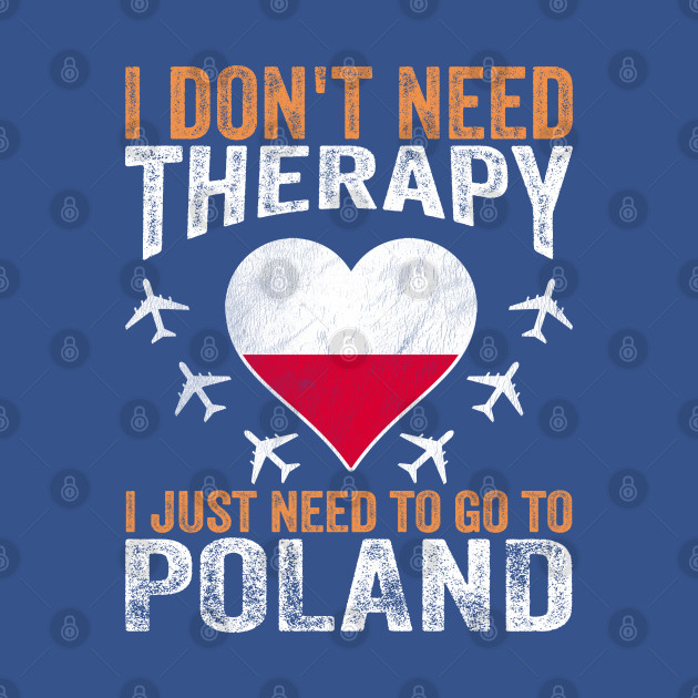 Discover I Don't Need Therapy I Just Need to Go to Poland - I Just Need To Go To Poland - T-Shirt