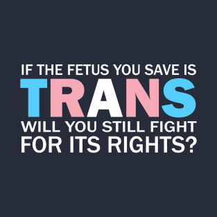 If The Fetus You Save Is Trans Will You Still Fight For Its Rights? - Pro Choice Trans Typography T-Shirt