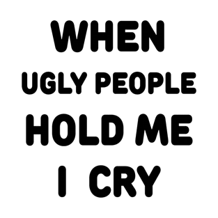 WHEN UGLY PEOPLE HOLD ME I CRY T-Shirt