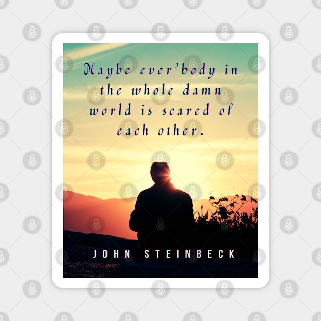 John Steinbeck quote: Maybe ever'body in the whole damn world is scared of each other. Magnet by artbleed