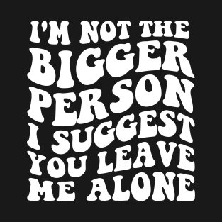 I'm Not The Bigger Person I Suggest You Leave Me Alone T-Shirt