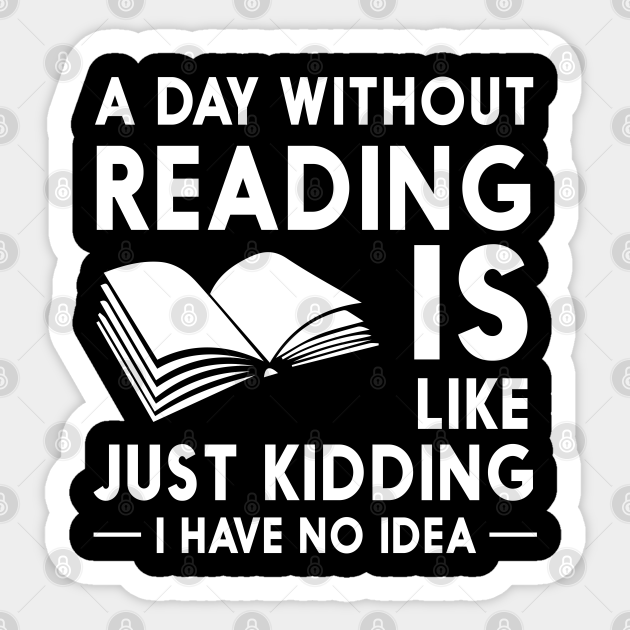 A Day Without Reading Is Like Just Kidding I Have No Idea Reader Books Sticker Teepublic