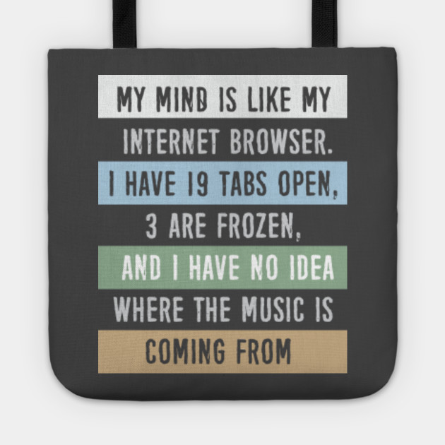 My mind is like a internet browser....