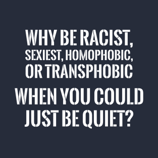 WHY BE RACIST WHEN YOU CAN JUST BE QUIET? T-Shirt