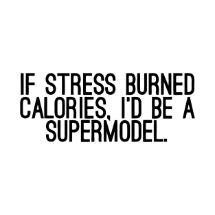 If Stress Burned Calories, I'd Be A Supermodel T-Shirt