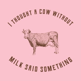 I thought a cow without milk said something. T-Shirt