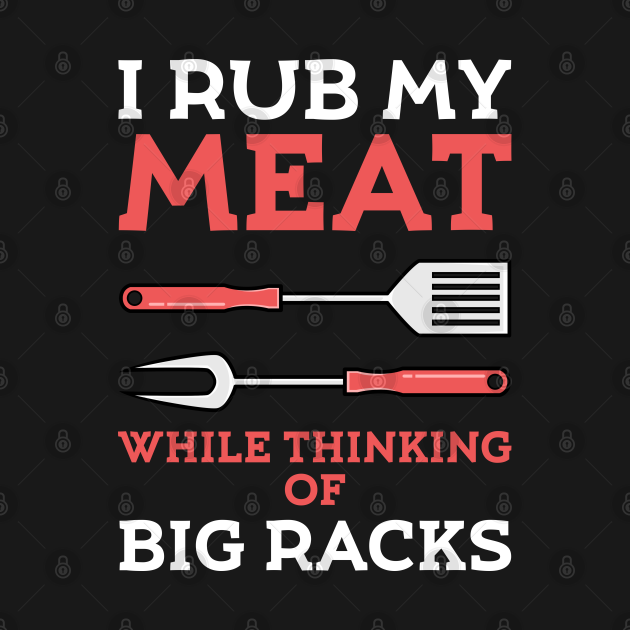 I Rub My Meat While Thinking Of Big Racks Funny Bbq Bbq T Shirt Teepublic