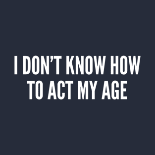 I Don't Know How To Act My Age T-Shirt