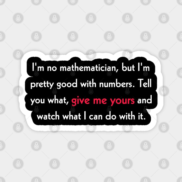 I'm no mathematician, but I'm pretty good with numbers. Tell you what, give me yours and watch what I can do with it. Magnet by Todayshop