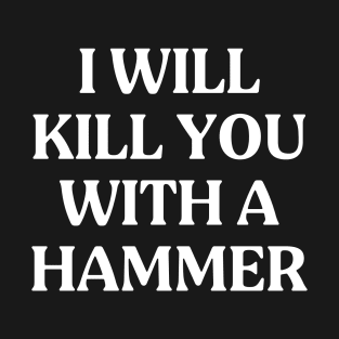 I Will Kill You With A Hammer Funny Quote Idea T-Shirt