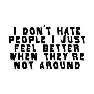 I don't hate people I just feel better when they're not around T-Shirt