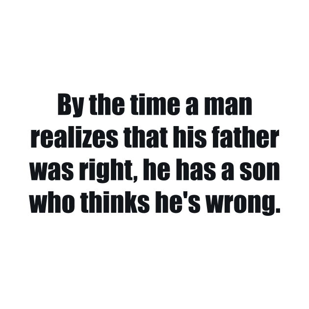 By the time a man realizes that his father was right, he has a son who thinks he's wrong by BL4CK&WH1TE 