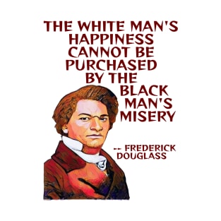 Frederick Douglass Quote - The White Man's Happiness Cannot Be Purchased By The Black Man's Misery T-Shirt