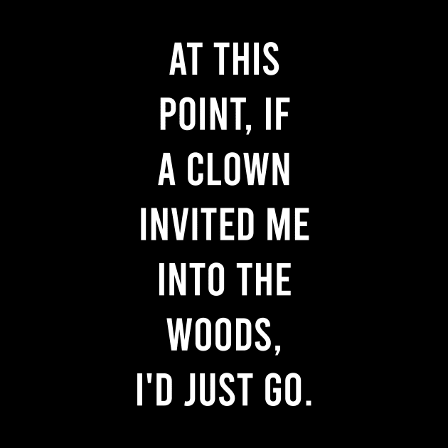 At this point, if a clown invited me into the woods, I'd just go. by Bencana