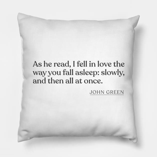 John Green - As he read, I fell in love the way you fall asleep: slowly, and then all at once. Pillow by Book Quote Merch