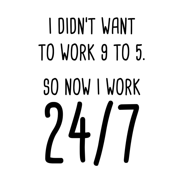 I Didn't Want To Work 9 To 5. So Now I Work 24/7 by quoteee