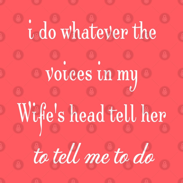 i do whatever the  voices in my wife's head tell her to tell me to do by StonedDesigner