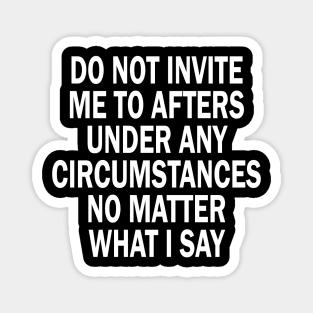 Do Not Invite Me To Afters Under Any Circumstances No Matter What I Say Magnet