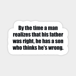 By the time a man realizes that his father was right, he has a son who thinks he's wrong Magnet