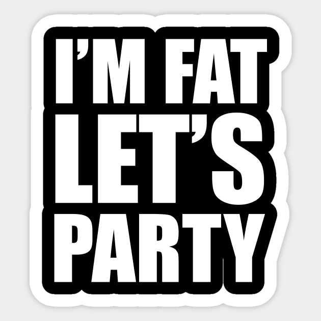 I'm Fat - Let's Party! - Funny Fat - Sticker | TeePublic I'm Fat - Let's Party! - Funny Fat - Sticker | TeePublic