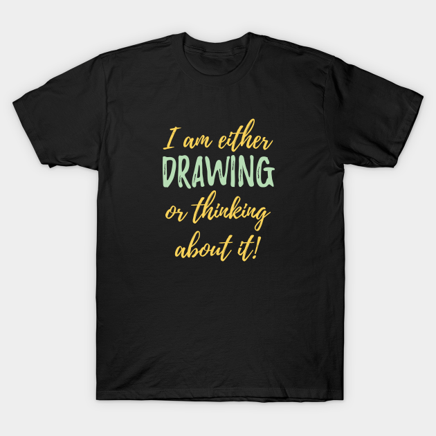 Discover Drawing - I Am Either Drawing Or Thinking About It - Drawing - T-Shirt