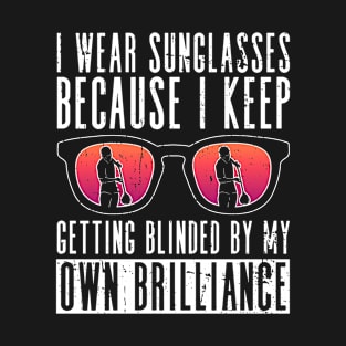 I Wear Sunglasses Because I Keep Getting Blinded By My Own T-Shirt