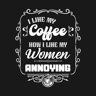 I like my coffee how I like my women - ANNOYING T-Shirt