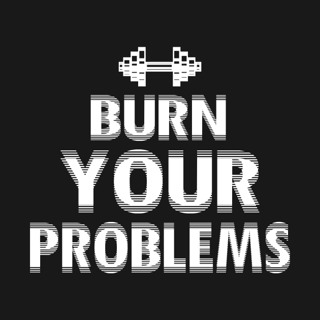 Burn Your Problems for Gym Fitness Bodybuilding by funkyteesfunny