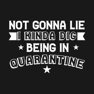 Not Gonna Lie, I Kinda Dig Being In Quarantine T-Shirt