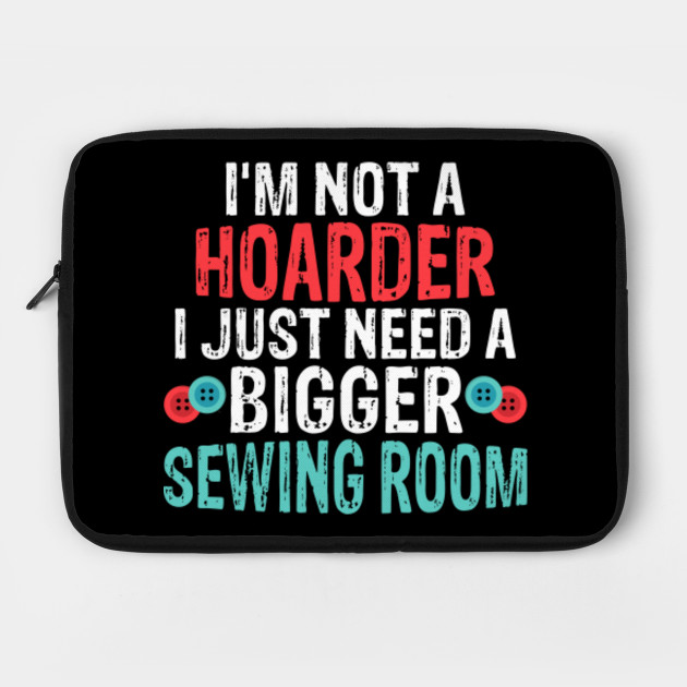 I'm Not A Hoarder I Just Need A Bigger Sewing Room