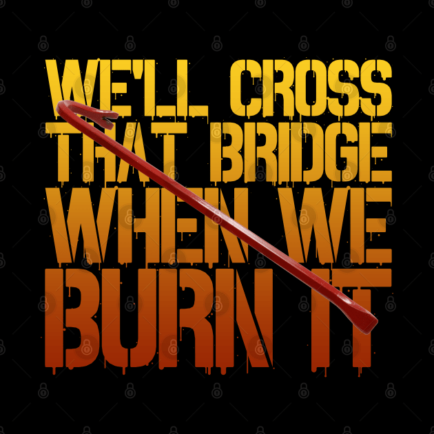 We'll Cross That Bridge When We...BURN IT by Xanaduriffic