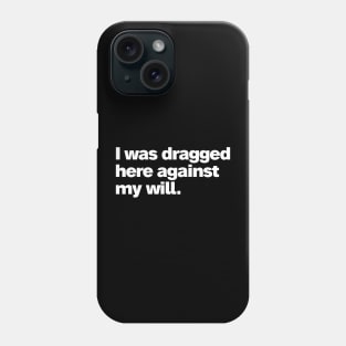 I was dragged here against my will Phone Case