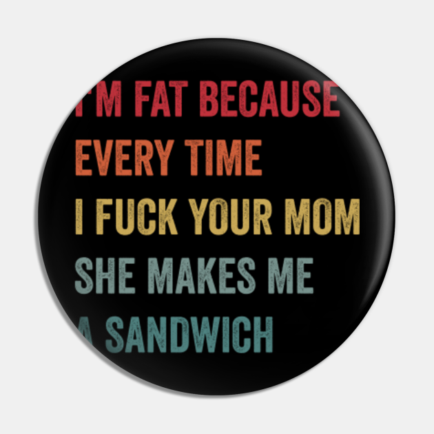 I M Fat Because Every Time I Fuck Your Mom She Makes Me A Sandwich Mom Jokes Pin TeePublic