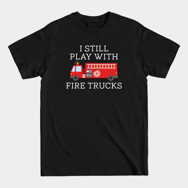 Discover I Still Play With Fire Trucks - Firefighter - T-Shirt