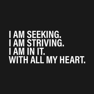 I am seeking. i am striving. i am in it. with all my heart. T-Shirt