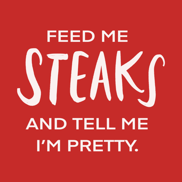 Feed Me Steaks And Tell Me I’m Pretty Funny Foodie by Tessa McSorley